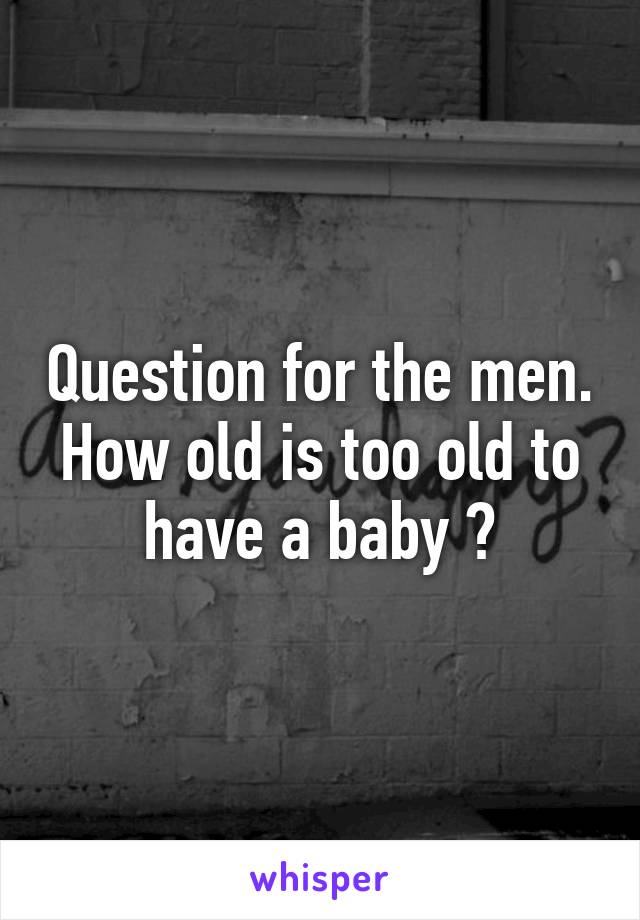 Question for the men. How old is too old to have a baby ?