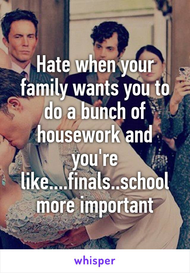 Hate when your family wants you to do a bunch of housework and you're like....finals..school more important