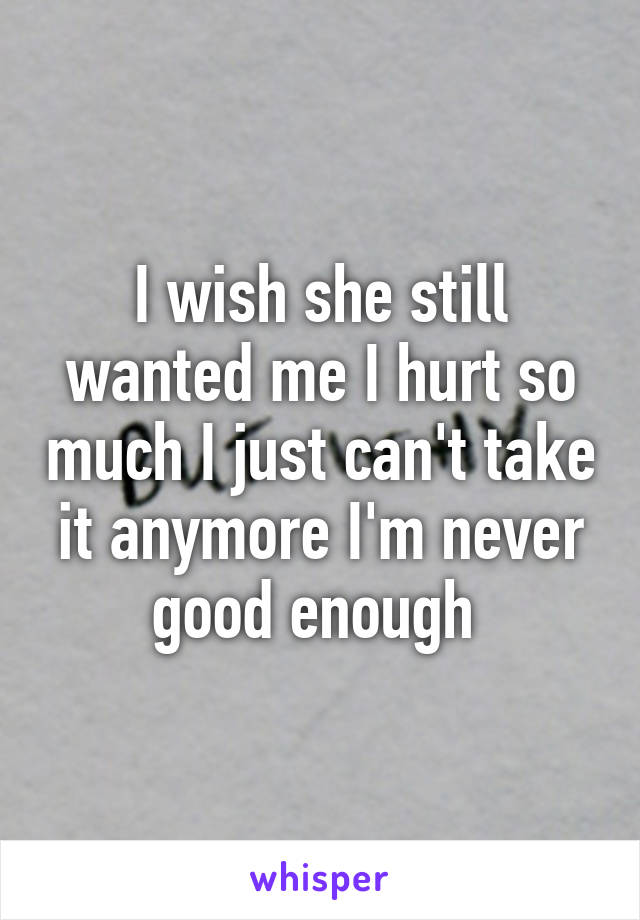 I wish she still wanted me I hurt so much I just can't take it anymore I'm never good enough 