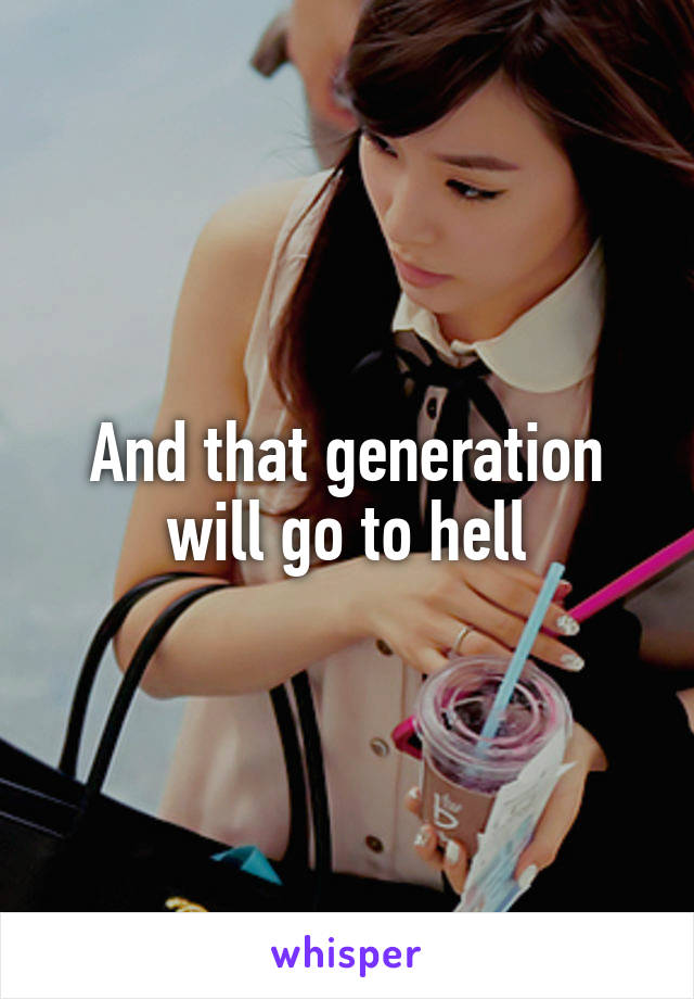 And that generation will go to hell