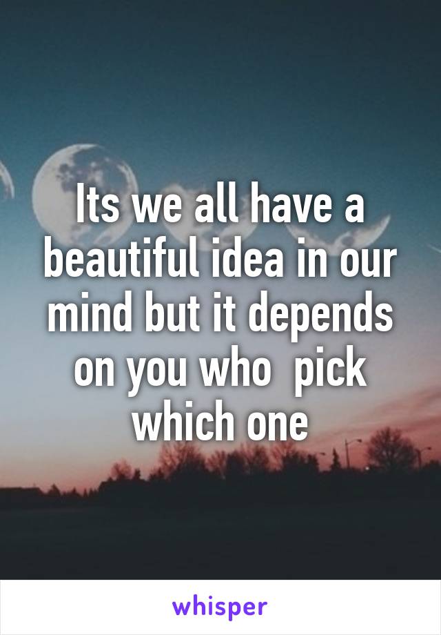 Its we all have a beautiful idea in our mind but it depends on you who  pick which one