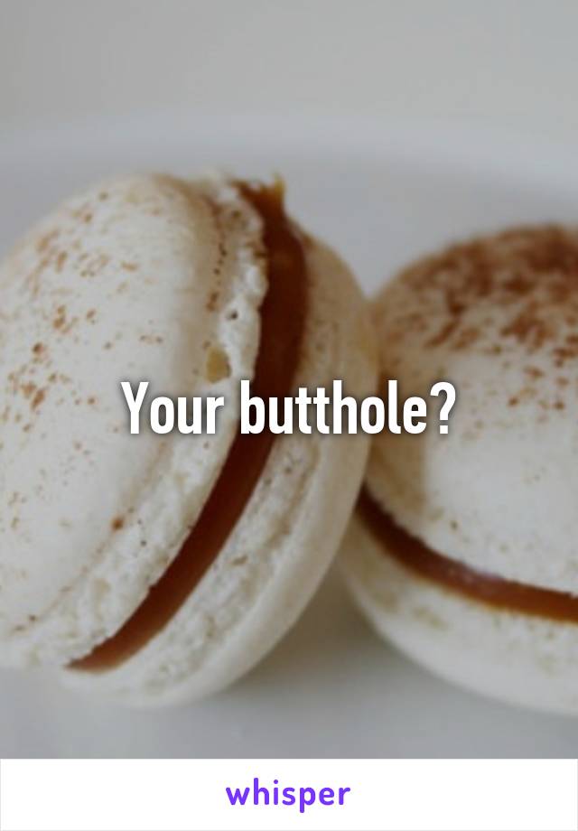 Your butthole?