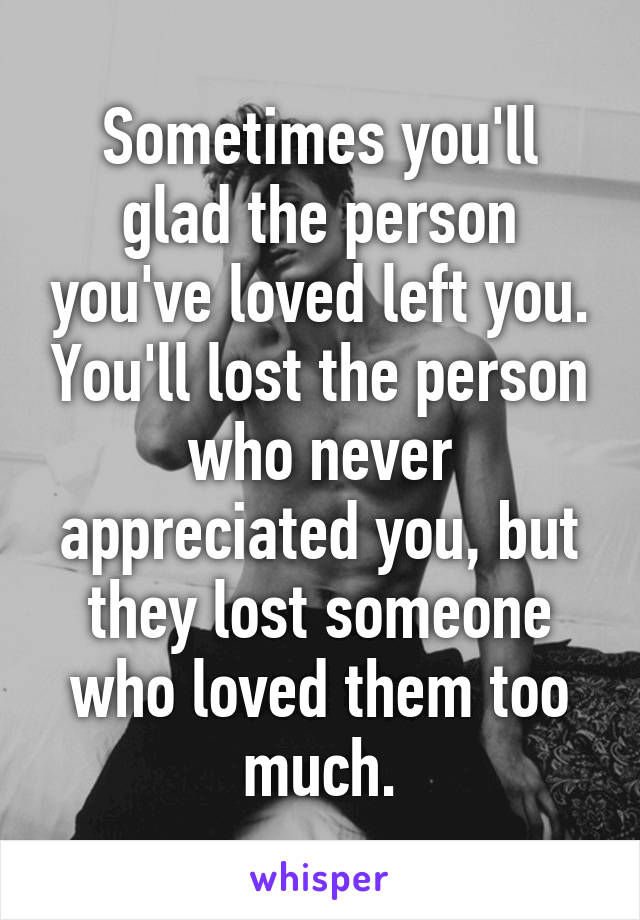 Sometimes you'll glad the person you've loved left you. You'll lost the person who never appreciated you, but they lost someone who loved them too much.