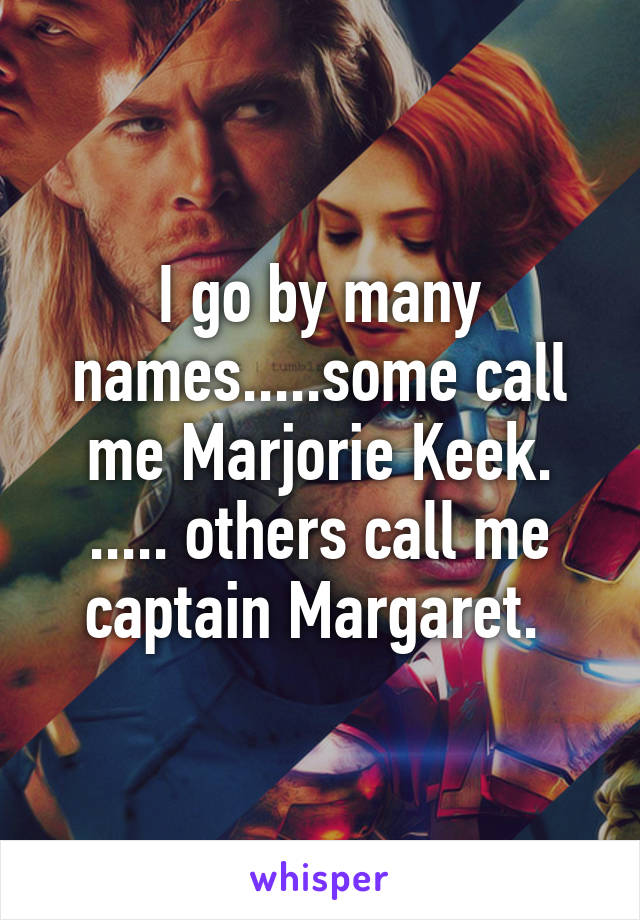 I go by many names.....some call me Marjorie Keek. ..... others call me captain Margaret. 