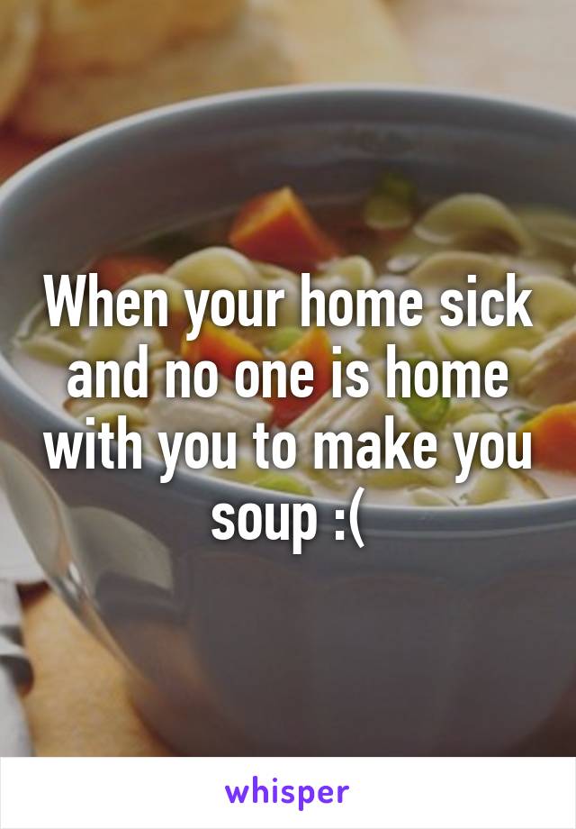 When your home sick and no one is home with you to make you soup :(