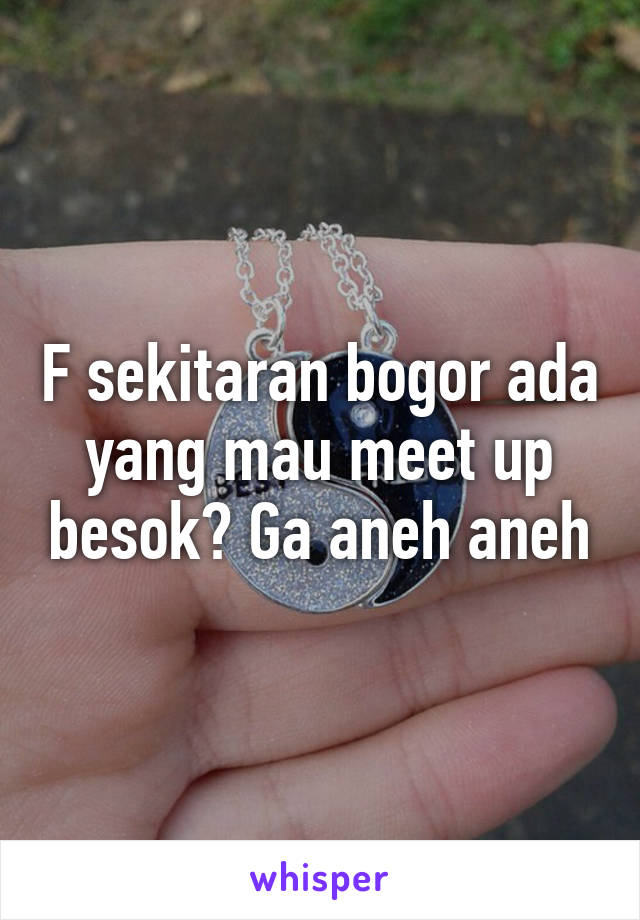 F sekitaran bogor ada yang mau meet up besok? Ga aneh aneh