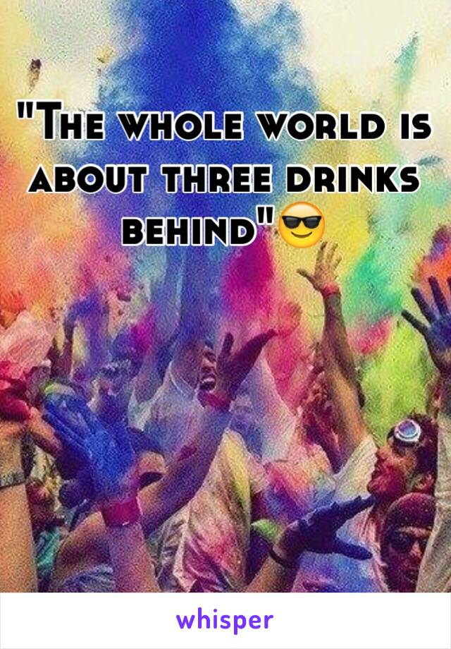 "The whole world is about three drinks behind"😎