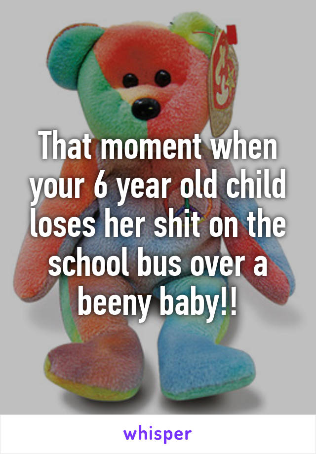 That moment when your 6 year old child loses her shit on the school bus over a beeny baby!!