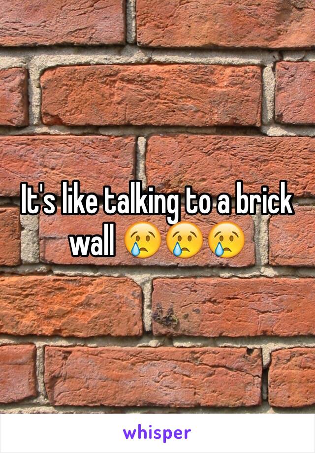 It's like talking to a brick wall 😢😢😢