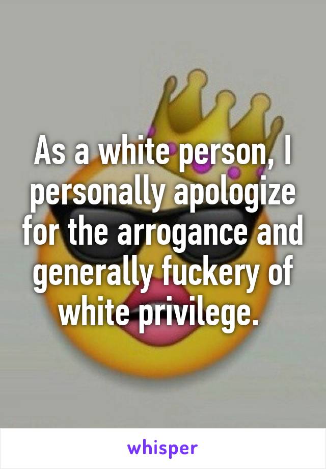 As a white person, I personally apologize for the arrogance and generally fuckery of white privilege. 