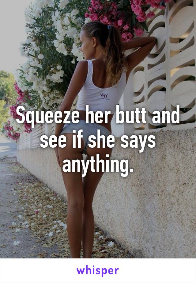 Squeeze her butt and see if she says anything.