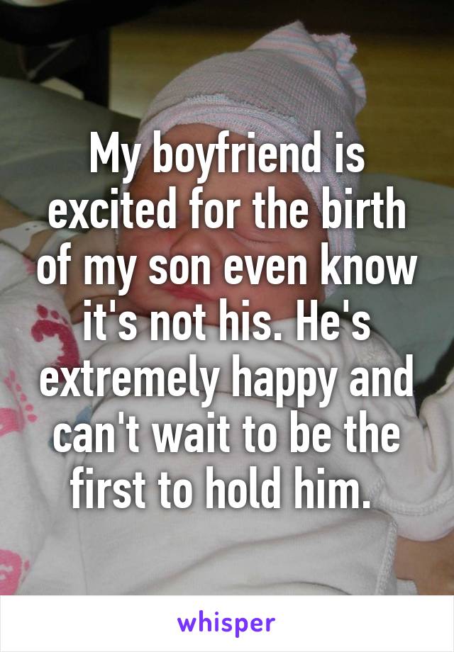 My boyfriend is excited for the birth of my son even know it's not his. He's extremely happy and can't wait to be the first to hold him. 