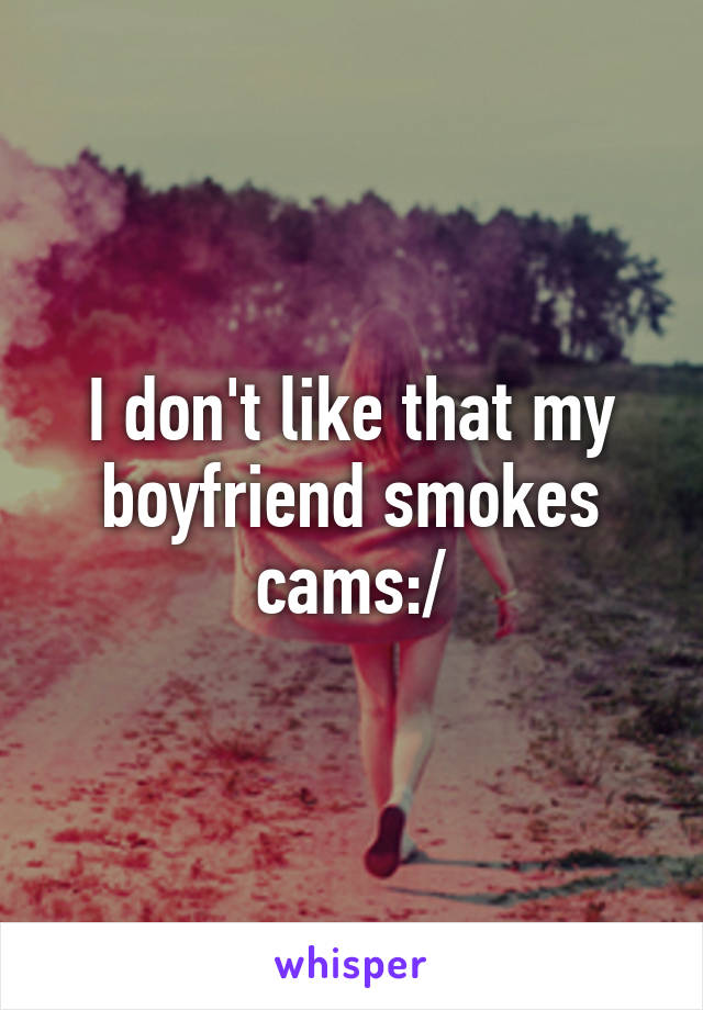 I don't like that my boyfriend smokes cams:/