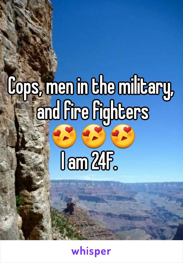 Cops, men in the military, and fire fighters 😍😍😍
I am 24F. 