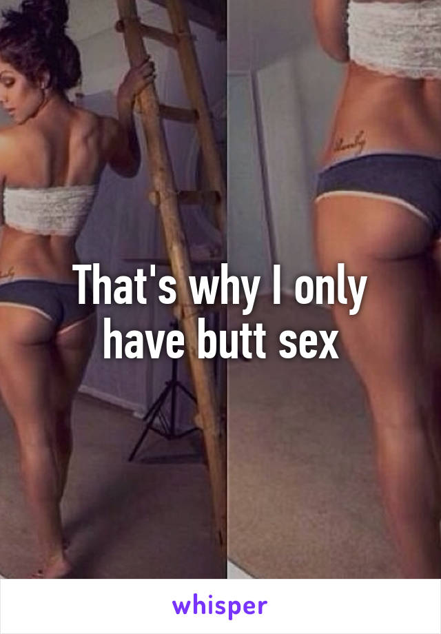 That's why I only have butt sex