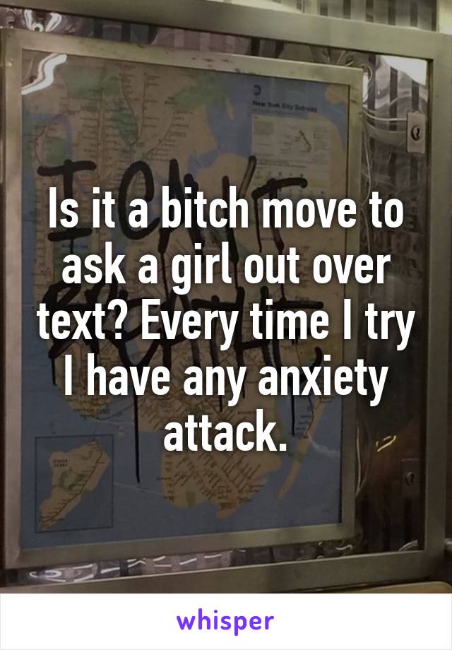 Is it a bitch move to ask a girl out over text? Every time I try I have any anxiety attack.