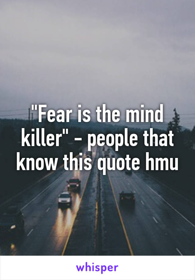 "Fear is the mind killer" - people that know this quote hmu