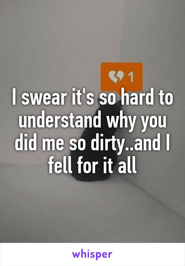 I swear it's so hard to understand why you did me so dirty..and I fell for it all