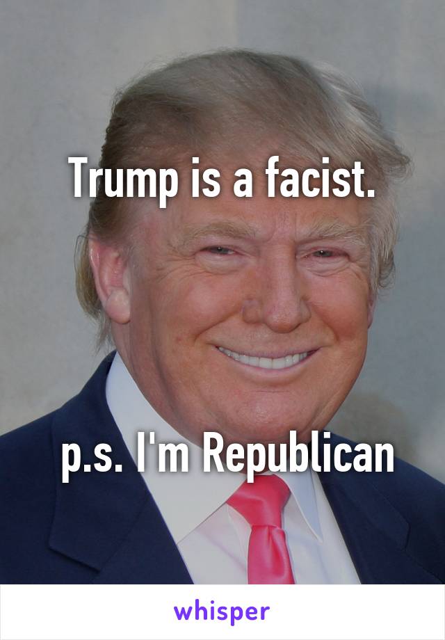 Trump is a facist.




 p.s. I'm Republican