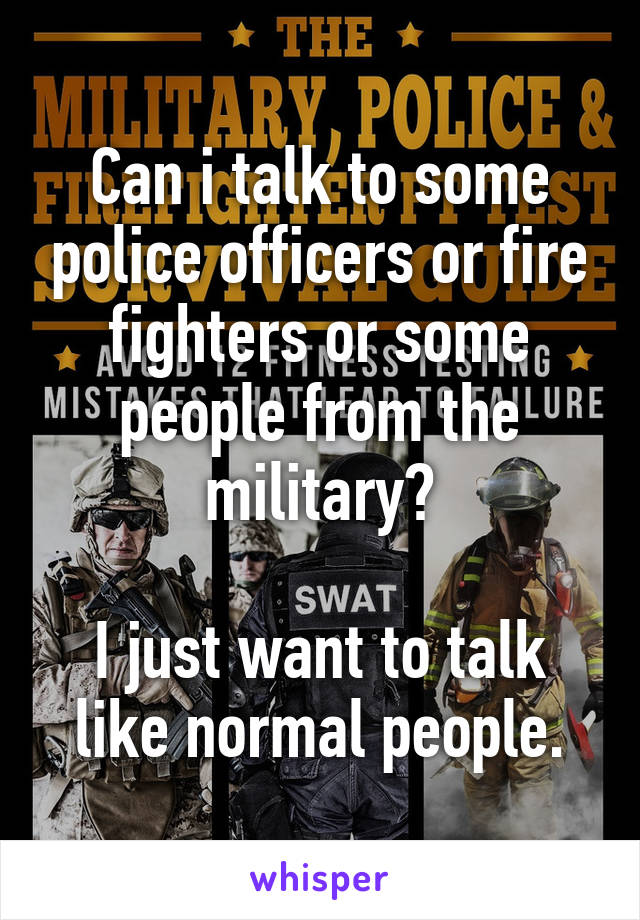 Can i talk to some police officers or fire fighters or some people from the military?

I just want to talk like normal people.