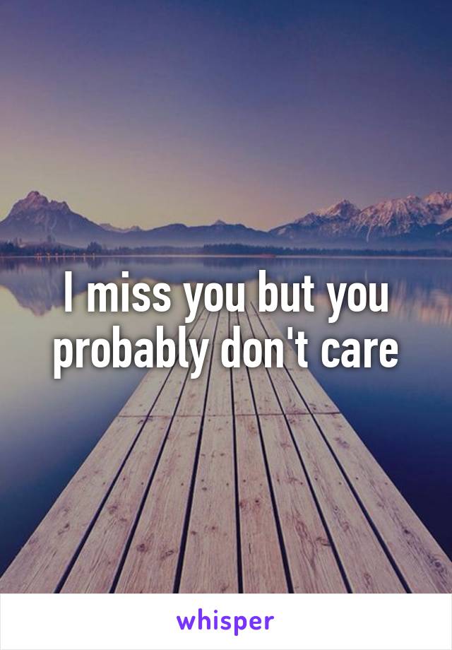 I miss you but you probably don't care