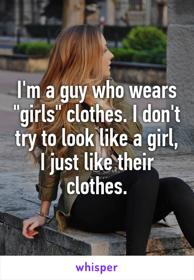 I'm a guy who wears "girls" clothes. I don't try to look like a girl, I just like their clothes.