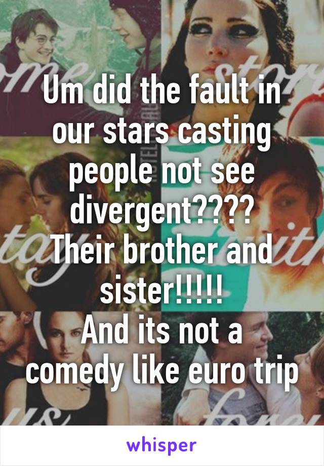 Um did the fault in our stars casting people not see divergent????
Their brother and sister!!!!!
And its not a comedy like euro trip