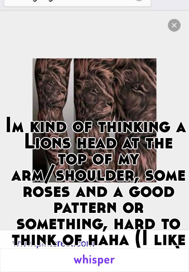 Im kind of thinking a Lions head at the top of my arm/shoulder, some roses and a good pattern or something, hard to think of haha (I like the lion in this pic)