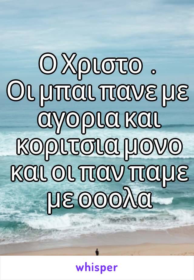 Ο Χριστος.
Οι μπαι πανε με αγορια και κοριτσια μονο και οι παν παμε με οοολα