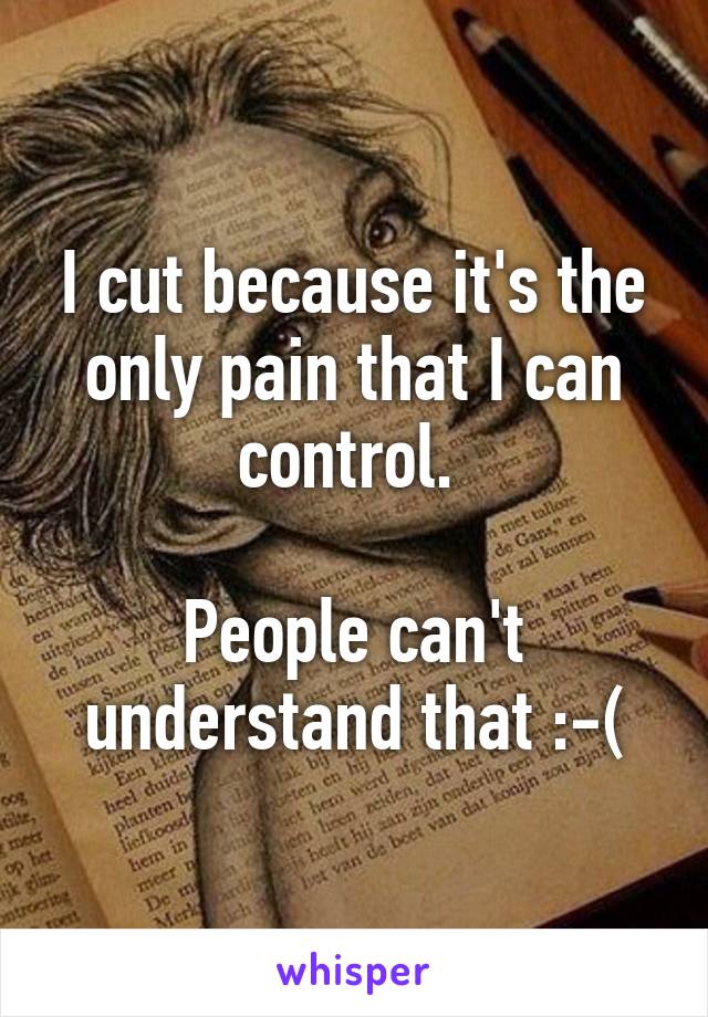 I cut because it's the only pain that I can control. 

People can't understand that :-(