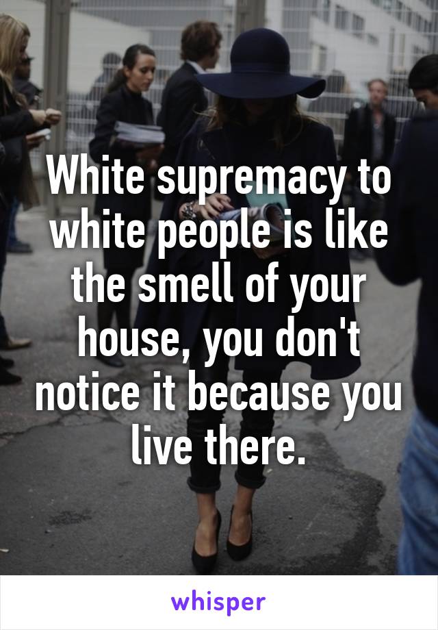 White supremacy to white people is like the smell of your house, you don't notice it because you live there.