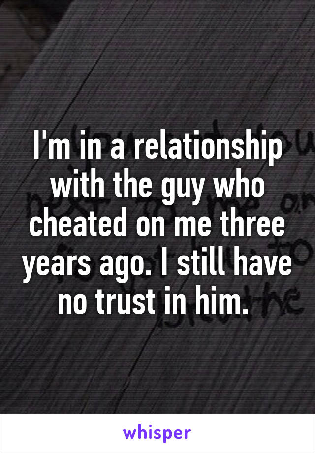 I'm in a relationship with the guy who cheated on me three years ago. I still have no trust in him. 