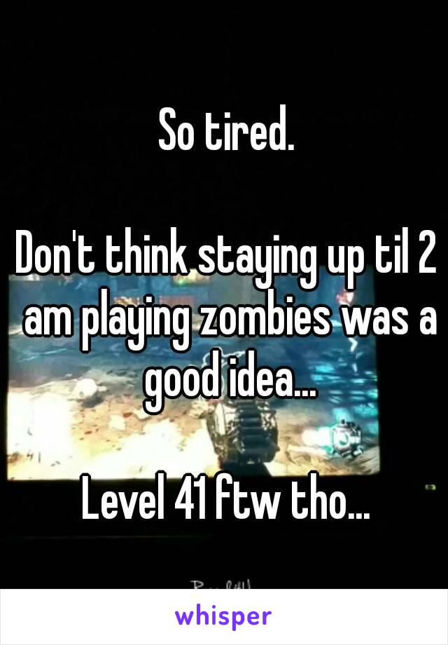 So tired.

Don't think staying up til 2 am playing zombies was a good idea...

Level 41 ftw tho...