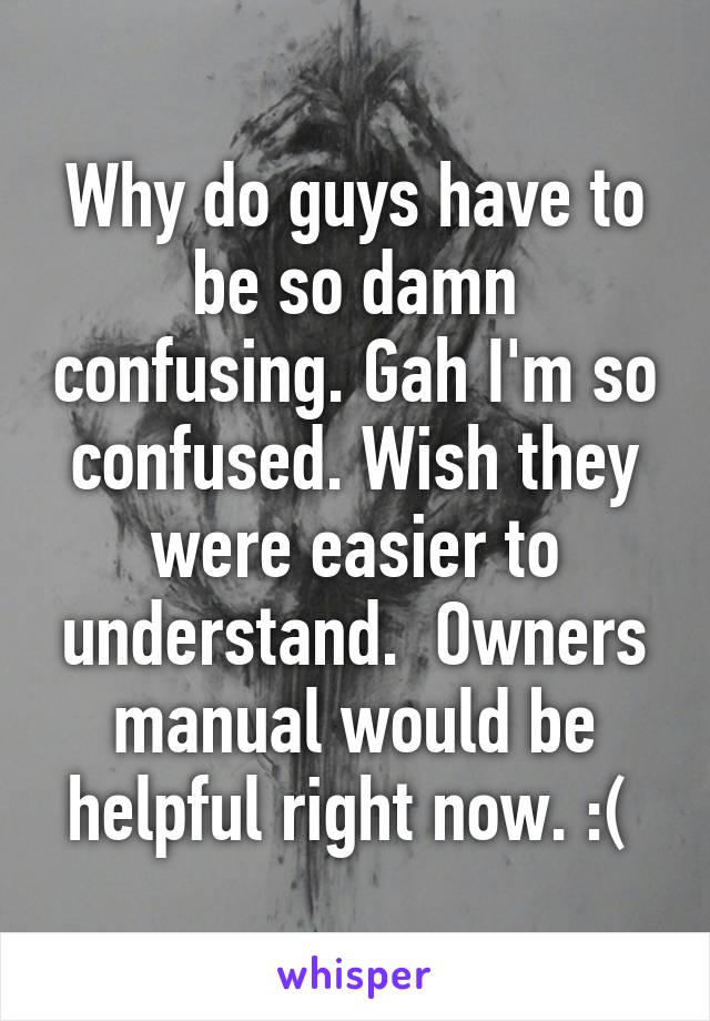 Why do guys have to be so damn confusing. Gah I'm so confused. Wish they were easier to understand.  Owners manual would be helpful right now. :( 