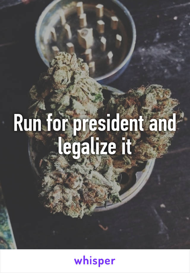 Run for president and legalize it