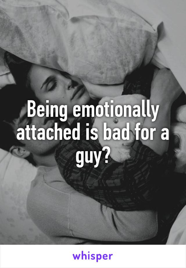 Being emotionally attached is bad for a guy?