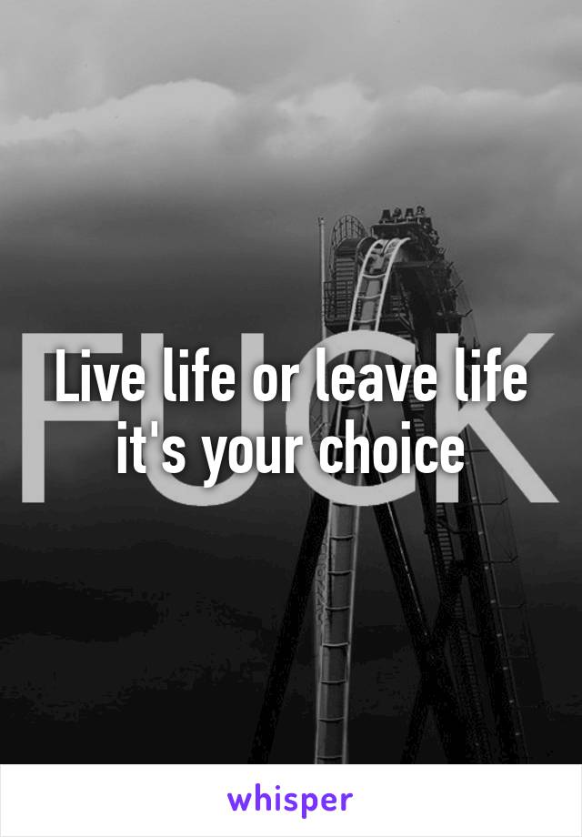 Live life or leave life it's your choice