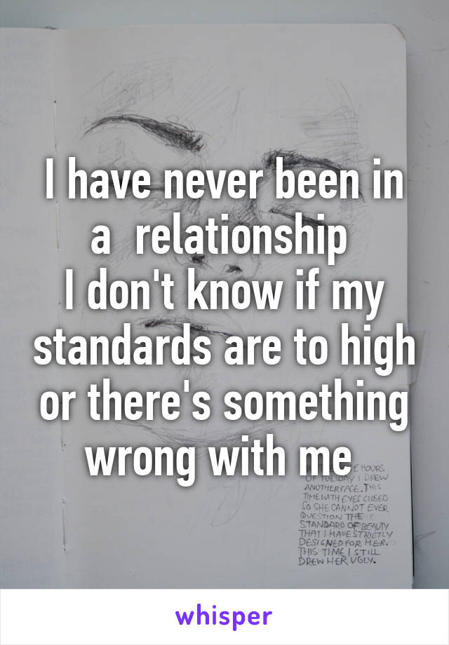 I have never been in a  relationship 
I don't know if my standards are to high or there's something wrong with me 