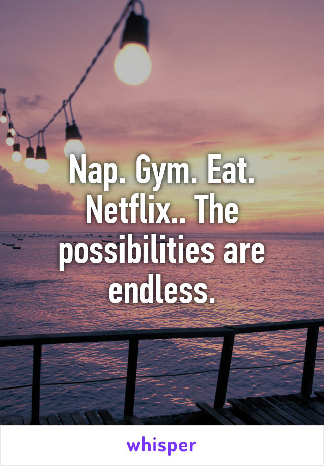 Nap. Gym. Eat. Netflix.. The possibilities are endless.