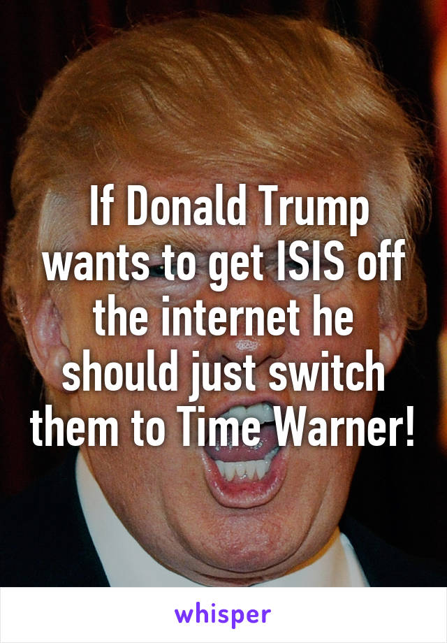  If Donald Trump wants to get ISIS off the internet he should just switch them to Time Warner!