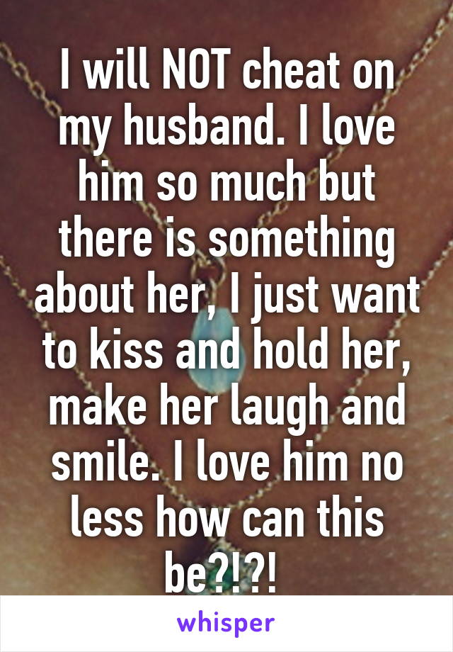 I will NOT cheat on my husband. I love him so much but there is something about her, I just want to kiss and hold her, make her laugh and smile. I love him no less how can this be?!?! 