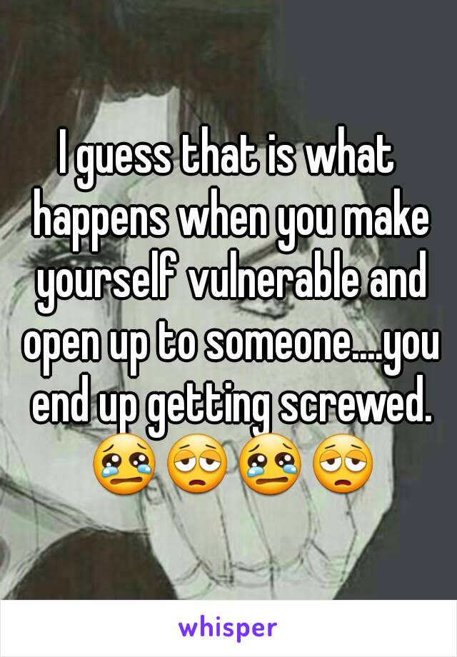 I guess that is what happens when you make yourself vulnerable and open up to someone....you end up getting screwed. 😢😩😢😩