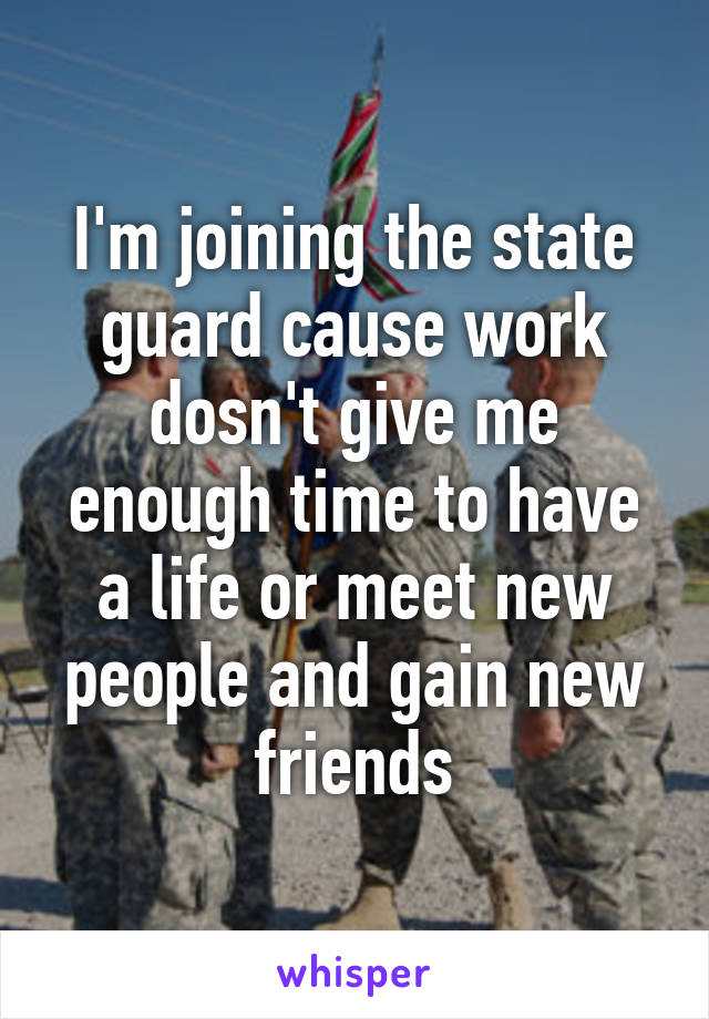 I'm joining the state guard cause work dosn't give me enough time to have a life or meet new people and gain new friends