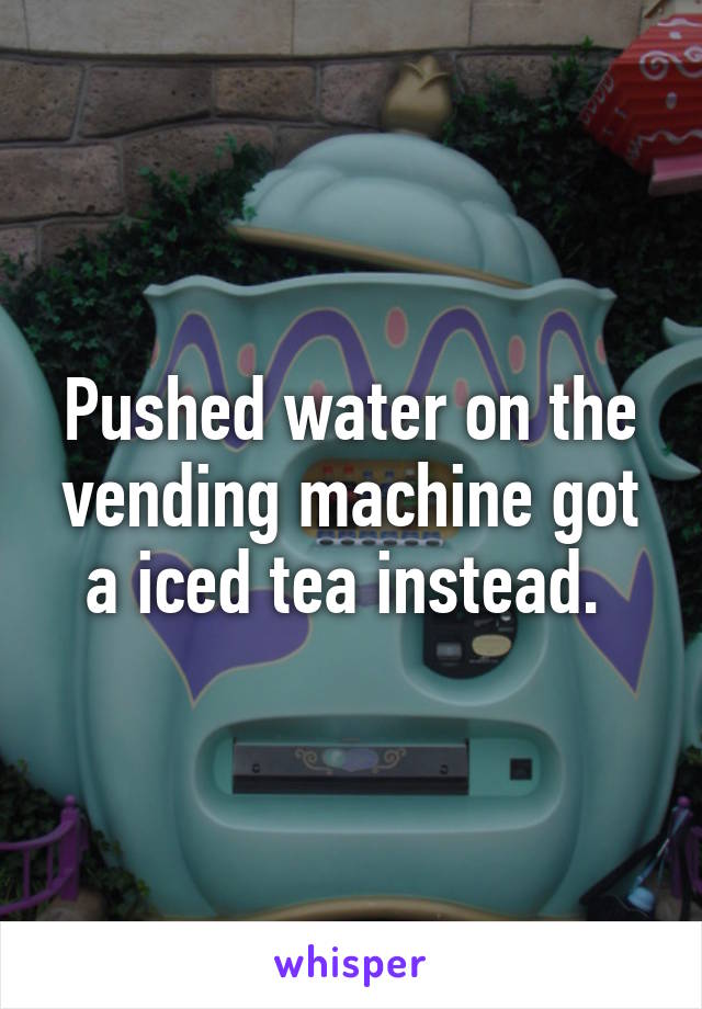 Pushed water on the vending machine got a iced tea instead. 