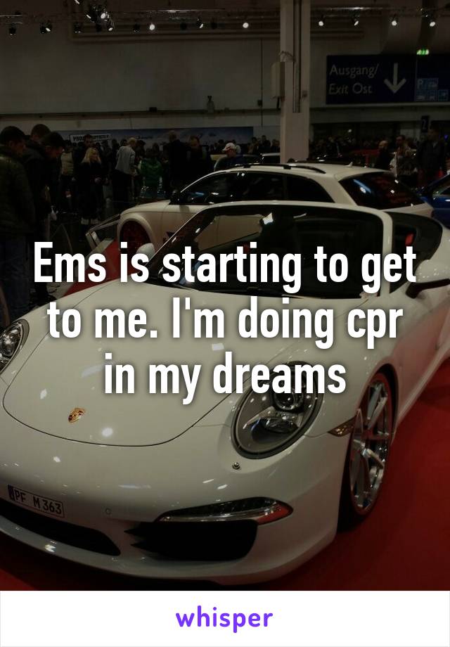 Ems is starting to get to me. I'm doing cpr in my dreams