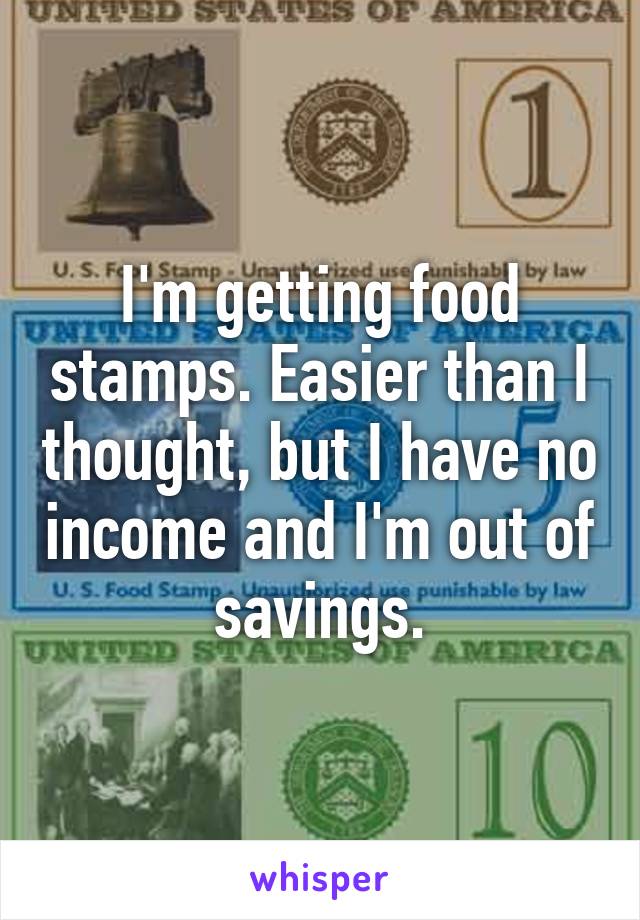 I'm getting food stamps. Easier than I thought, but I have no income and I'm out of savings.