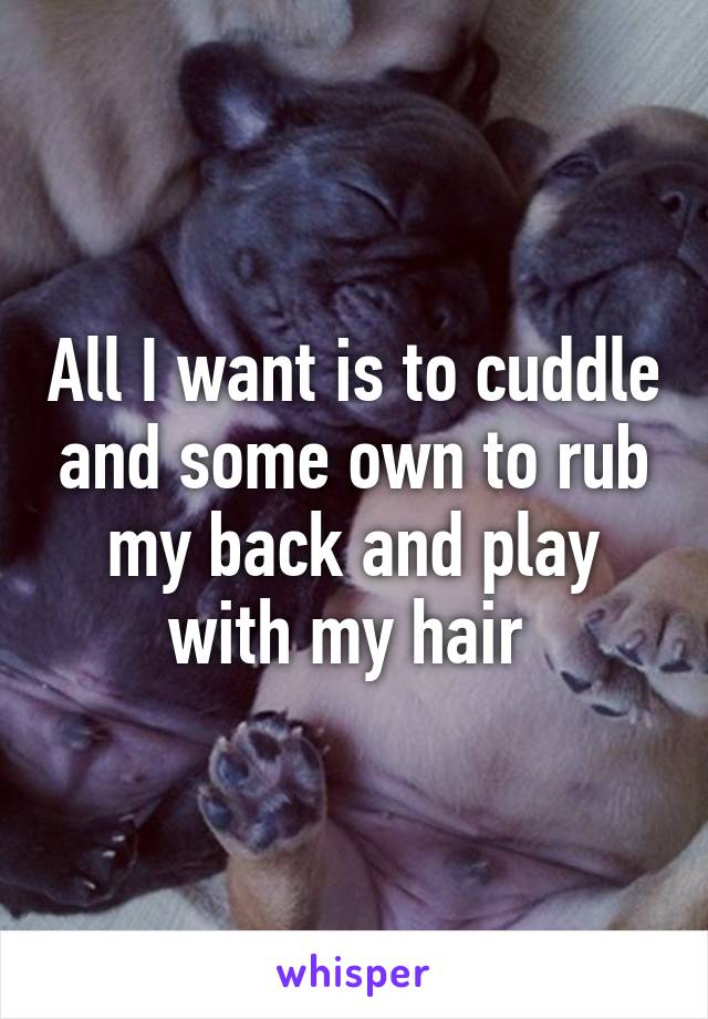 All I want is to cuddle and some own to rub my back and play with my hair 