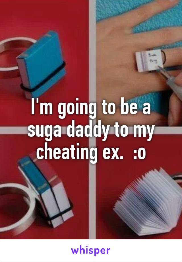 I'm going to be a suga daddy to my cheating ex.  :o