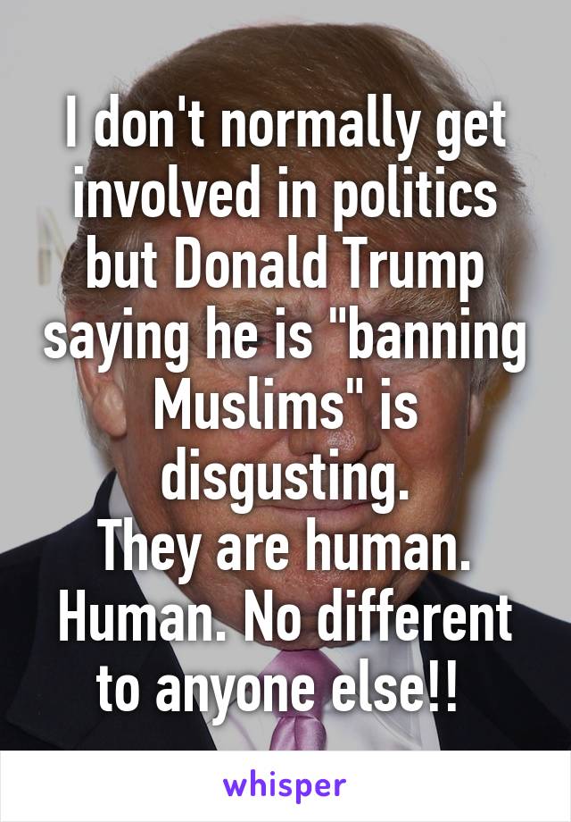 I don't normally get involved in politics but Donald Trump saying he is "banning Muslims" is disgusting.
They are human. Human. No different to anyone else!! 