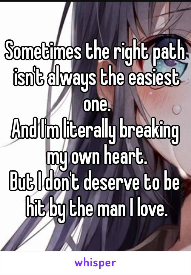 Sometimes the right path isn't always the easiest one.
And I'm literally breaking my own heart.
But I don't deserve to be hit by the man I love.